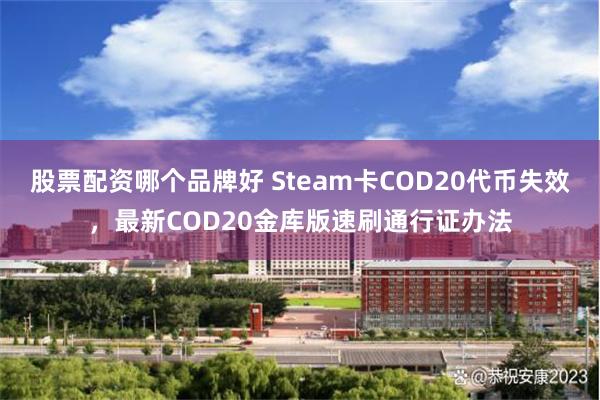 股票配资哪个品牌好 Steam卡COD20代币失效，最新COD20金库版速刷通行证办法