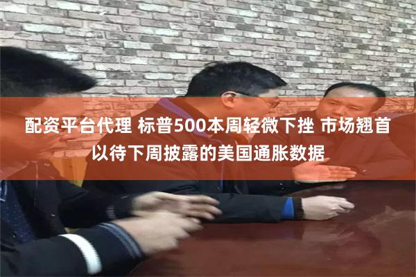 配资平台代理 标普500本周轻微下挫 市场翘首以待下周披露的美国通胀数据