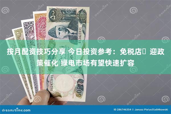 按月配资技巧分享 今日投资参考：免税店​迎政策催化 绿电市场