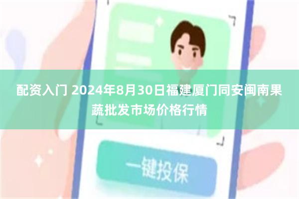 配资入门 2024年8月30日福建厦门同安闽南果蔬批发市场价