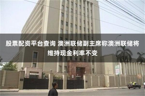 股票配资平台查询 澳洲联储副主席称澳洲联储将维持现金利率不变