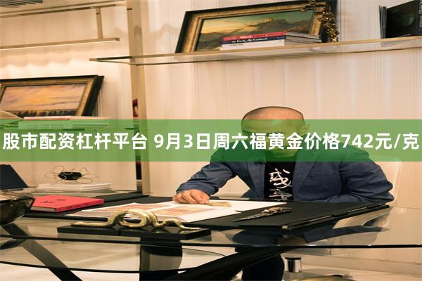 股市配资杠杆平台 9月3日周六福黄金价格742元/克