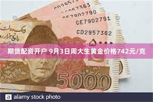 期货配资开户 9月3日周大生黄金价格742元/克