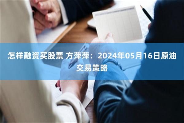 怎样融资买股票 方萍萍：2024年05月16日原油交易策略