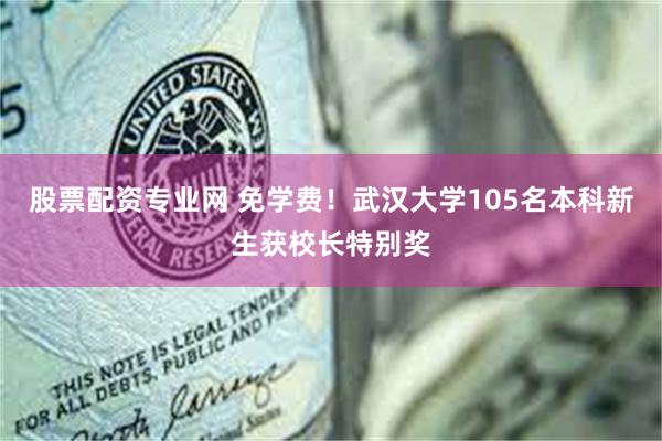 股票配资专业网 免学费！武汉大学105名本科新生获校长特别奖