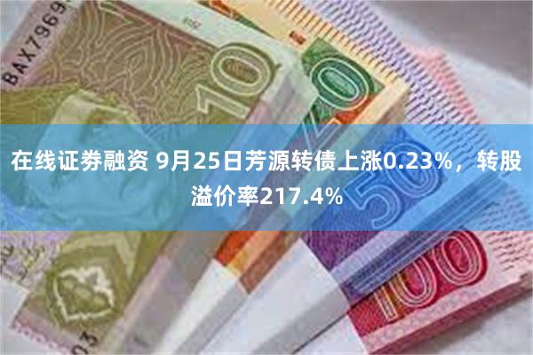 在线证劵融资 9月25日芳源转债上涨0.23%，转股溢价率2