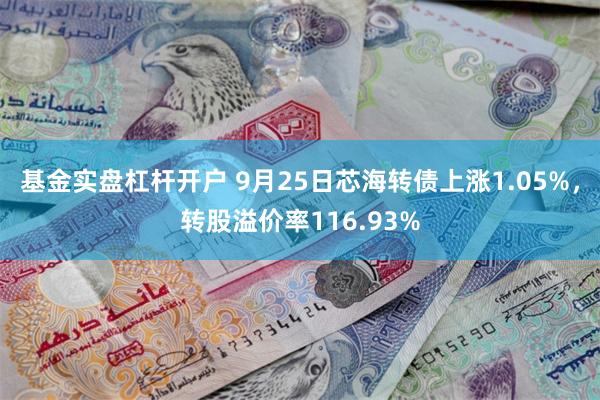 基金实盘杠杆开户 9月25日芯海转债上涨1.05%，转股溢价