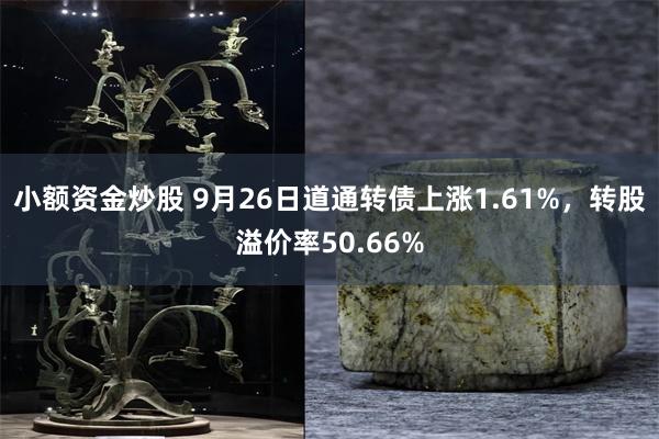 小额资金炒股 9月26日道通转债上涨1.61%，转股溢价率5