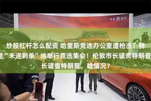 炒股杠杆怎么配资 哈里斯竞选办公室遭枪击！特朗普将重返“未遂