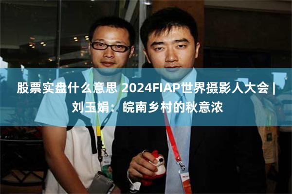 股票实盘什么意思 2024FIAP世界摄影人大会 | 刘玉娟