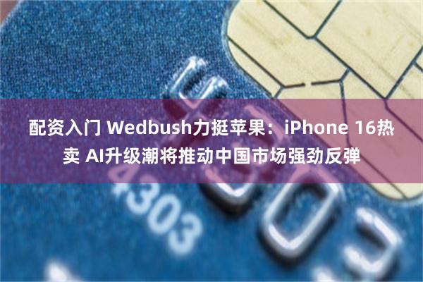 配资入门 Wedbush力挺苹果：iPhone 16热卖 A