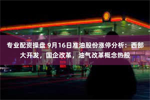 专业配资操盘 9月16日准油股份涨停分析：西部大开发，国企改