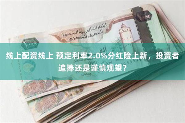 线上配资线上 预定利率2.0%分红险上新，投资者追捧还是谨慎