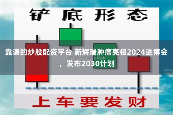 靠谱的炒股配资平台 新辉瑞肿瘤亮相2024进博会，发布203