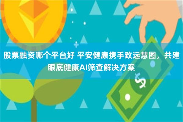 股票融资哪个平台好 平安健康携手致远慧图，共建眼底健康AI筛