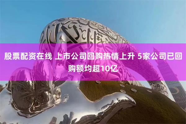 股票配资在线 上市公司回购热情上升 5家公司已回购额均超10亿