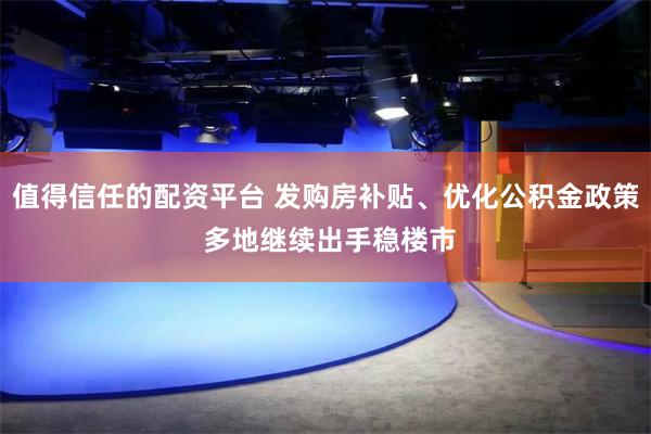 值得信任的配资平台 发购房补贴、优化公积金政策 多地继续出手