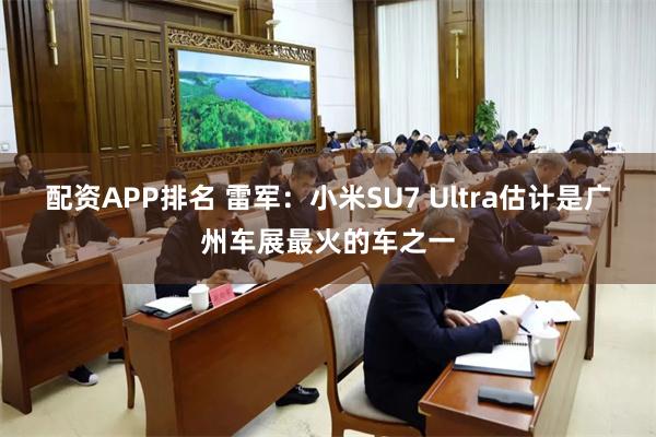 配资APP排名 雷军：小米SU7 Ultra估计是广州车展最