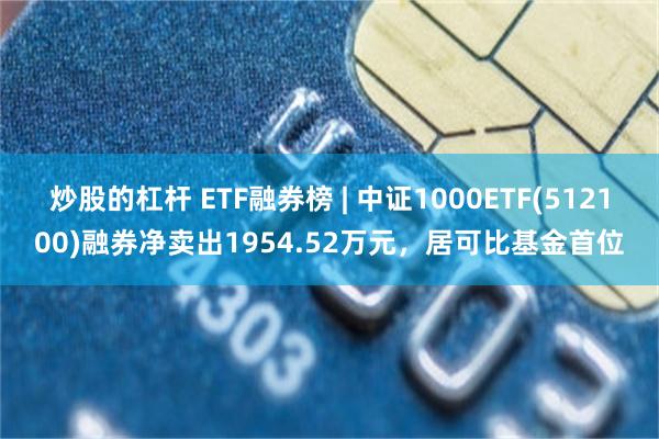 炒股的杠杆 ETF融券榜 | 中证1000ETF(51210