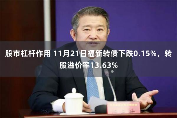 股市杠杆作用 11月21日福新转债下跌0.15%，转股溢价率