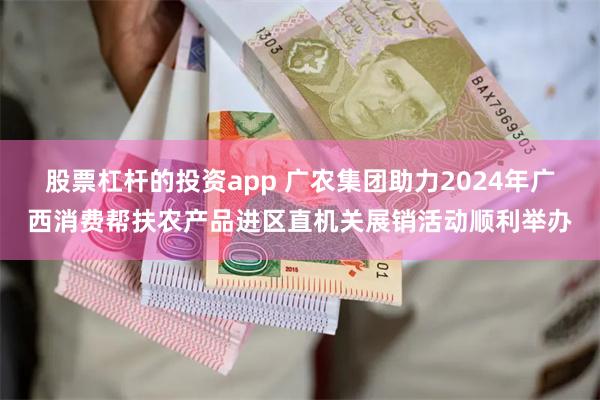 股票杠杆的投资app 广农集团助力2024年广西消费帮扶农产