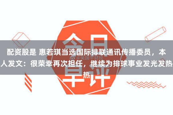 配资股是 惠若琪当选国际排联通讯传播委员，本人发文：很荣幸再