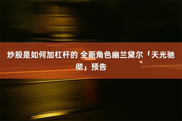 炒股是如何加杠杆的 全新角色幽兰黛尔「天光驰彻」预告