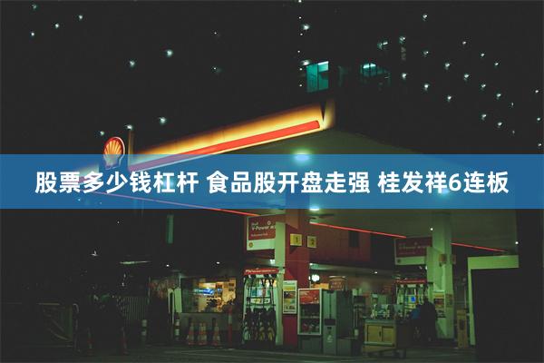 股票多少钱杠杆 食品股开盘走强 桂发祥6连板