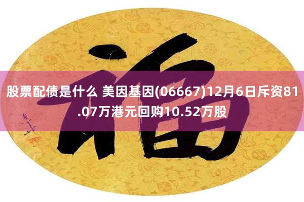 股票配债是什么 美因基因(06667)12月6日斥资81.0