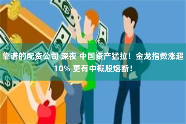 靠谱的配资公司 深夜 中国资产猛拉！金龙指数涨超10% 更有