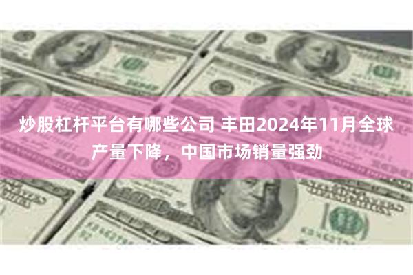 炒股杠杆平台有哪些公司 丰田2024年11月全球产量下降，中