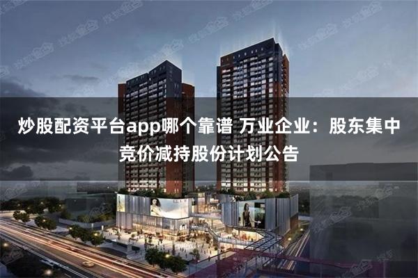 炒股配资平台app哪个靠谱 万业企业：股东集中竞价减持股份计