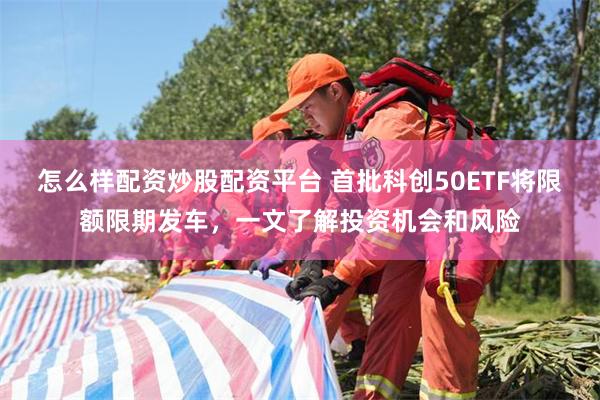 怎么样配资炒股配资平台 首批科创50ETF将限额限期发车，一