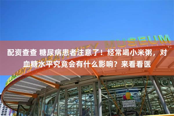 配资查查 糖尿病患者注意了！经常喝小米粥，对血糖水平究竟会有