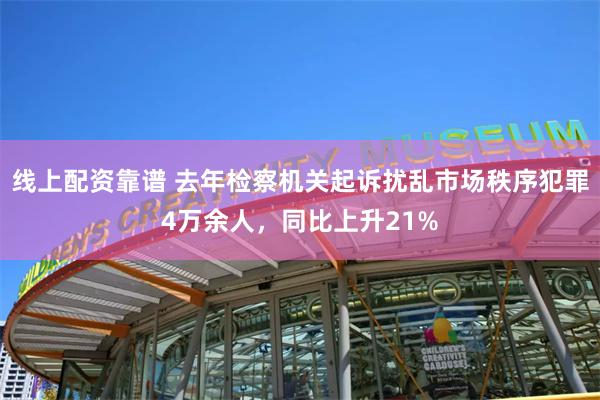 线上配资靠谱 去年检察机关起诉扰乱市场秩序犯罪4万余人，同比