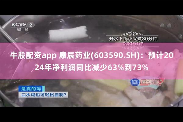 牛股配资app 康辰药业(603590.SH)：预计2024