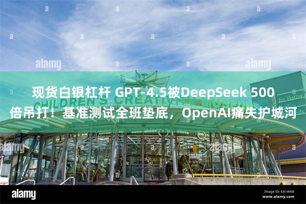 现货白银杠杆 GPT-4.5被DeepSeek 500倍吊打