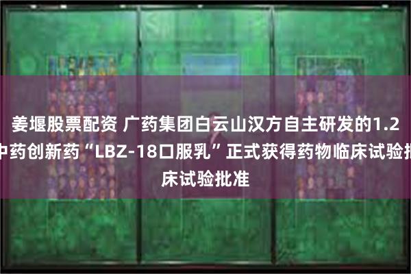 姜堰股票配资 广药集团白云山汉方自主研发的1.2类中药创新药