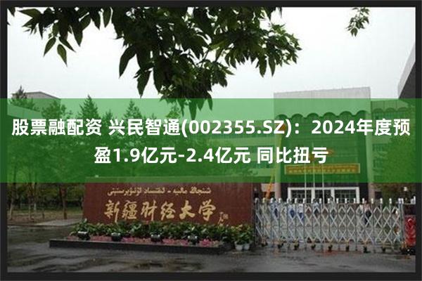 股票融配资 兴民智通(002355.SZ)：2024年度预盈