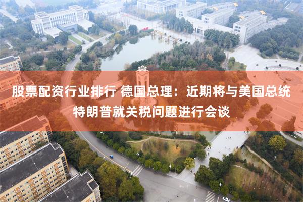 股票配资行业排行 德国总理：近期将与美国总统特朗普就关税问题