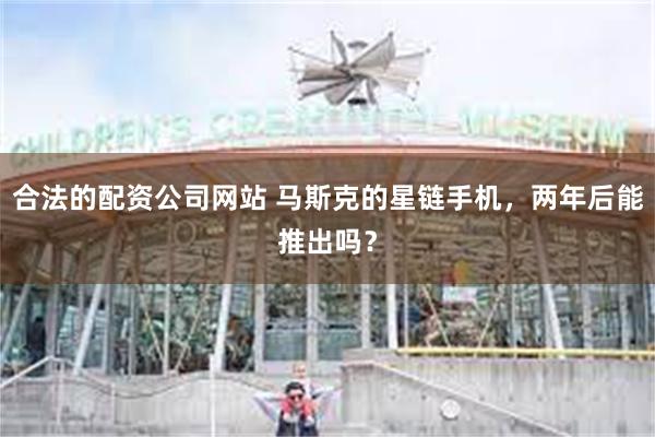 合法的配资公司网站 马斯克的星链手机，两年后能推出吗？