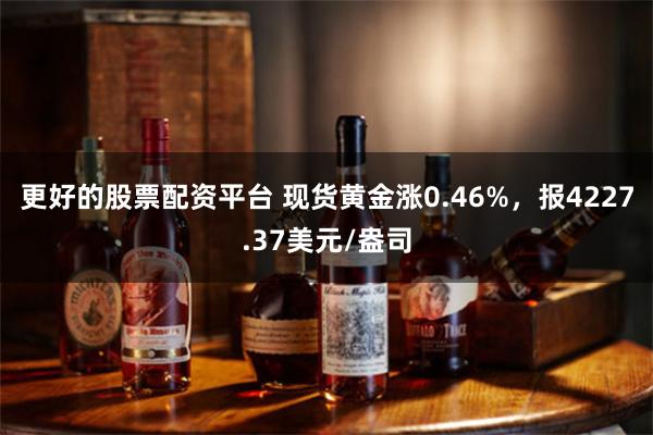 更好的股票配资平台 现货黄金涨0.46%，报4227.37美